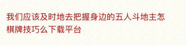 我们应该及时地去把握身边的五人斗地主怎棋牌技巧么下载平台